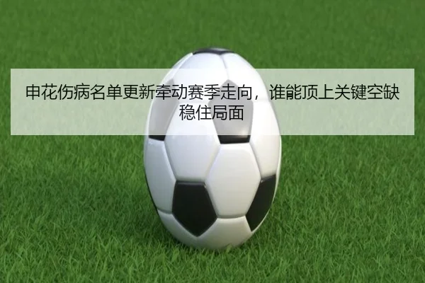 申花伤病名单更新牵动赛季走向，谁能顶上关键空缺稳住局面